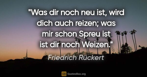 Friedrich Rückert Zitat: "Was dir noch neu ist, wird dich auch reizen; was mir schon..."