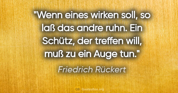 Friedrich Rückert Zitat: "Wenn eines wirken soll, so laß das andre ruhn. Ein Schütz, der..."