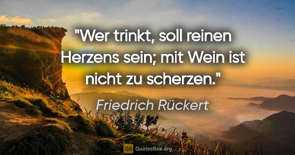Friedrich Rückert Zitat: "Wer trinkt, soll reinen Herzens sein; mit Wein ist nicht zu..."