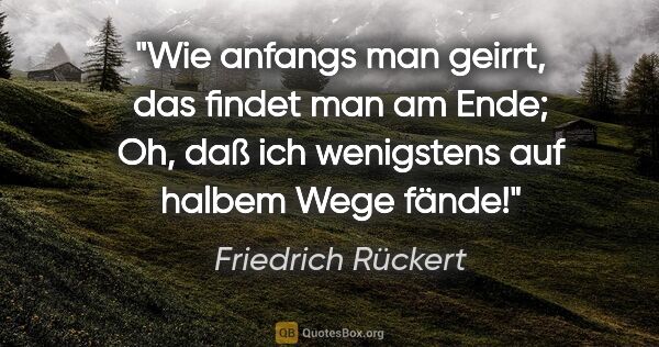 Friedrich Rückert Zitat: "Wie anfangs man geirrt, das findet man am Ende; Oh, daß ich..."