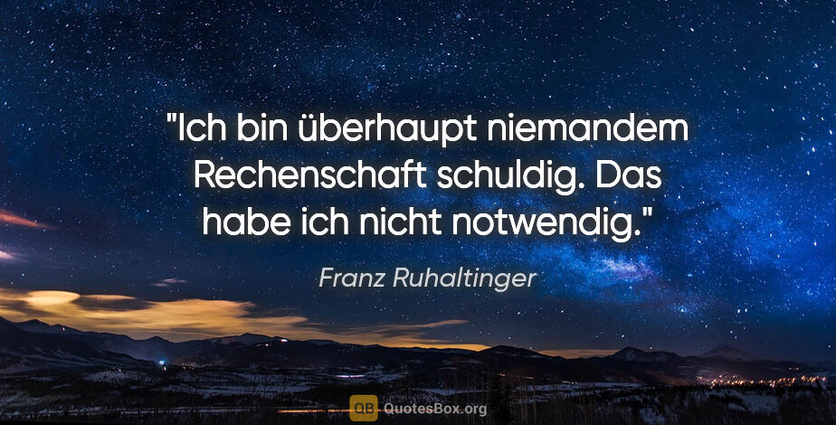 Franz Ruhaltinger Zitat: "Ich bin überhaupt niemandem Rechenschaft schuldig. Das habe..."
