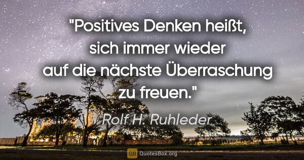 Rolf H. Ruhleder Zitat: "Positives Denken heißt, sich immer wieder auf die nächste..."