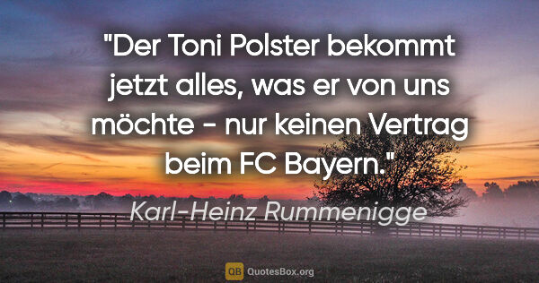 Karl-Heinz Rummenigge Zitat: "Der Toni Polster bekommt jetzt alles, was er von uns möchte -..."
