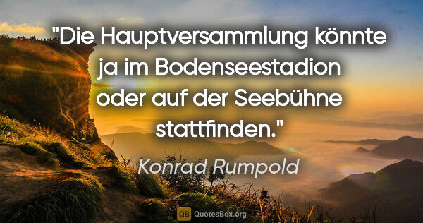 Konrad Rumpold Zitat: "Die Hauptversammlung könnte ja im Bodenseestadion oder auf der..."