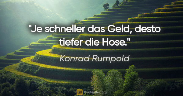 Konrad Rumpold Zitat: "Je schneller das Geld, desto tiefer die Hose."