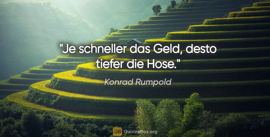 Konrad Rumpold Zitat: "Je schneller das Geld, desto tiefer die Hose."