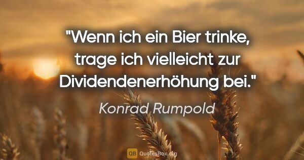 Konrad Rumpold Zitat: "Wenn ich ein Bier trinke, trage ich vielleicht zur..."