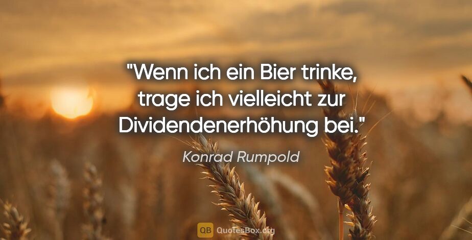 Konrad Rumpold Zitat: "Wenn ich ein Bier trinke, trage ich vielleicht zur..."