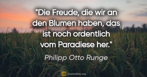 Philipp Otto Runge Zitat: "Die Freude, die wir an den Blumen haben, das ist noch..."