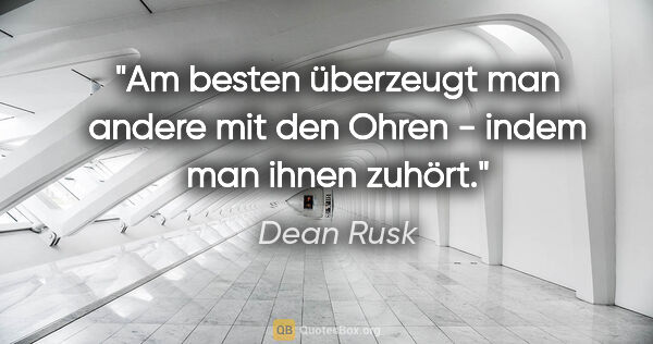 Dean Rusk Zitat: "Am besten überzeugt man andere mit den Ohren - indem man ihnen..."