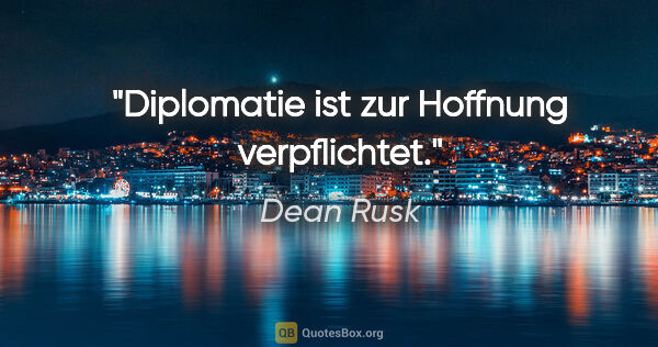 Dean Rusk Zitat: "Diplomatie ist zur Hoffnung verpflichtet."