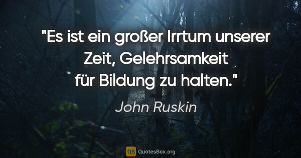 John Ruskin Zitat: "Es ist ein großer Irrtum unserer Zeit, Gelehrsamkeit für..."