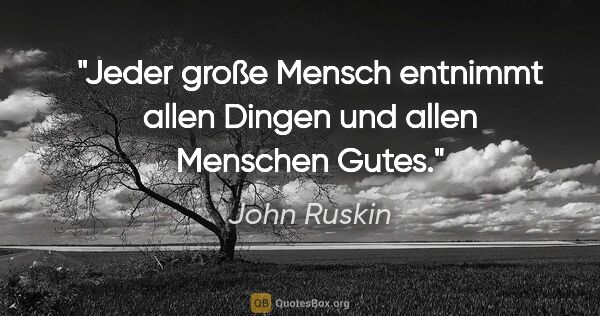 John Ruskin Zitat: "Jeder große Mensch entnimmt allen Dingen und allen Menschen..."