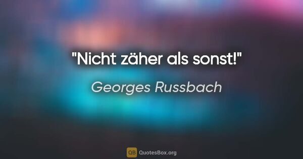 Georges Russbach Zitat: "Nicht zäher als sonst!"