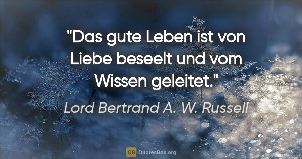 Lord Bertrand A. W. Russell Zitat: "Das gute Leben ist von Liebe beseelt und vom Wissen geleitet."