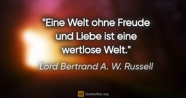 Lord Bertrand A. W. Russell Zitat: "Eine Welt ohne Freude und Liebe ist eine wertlose Welt."