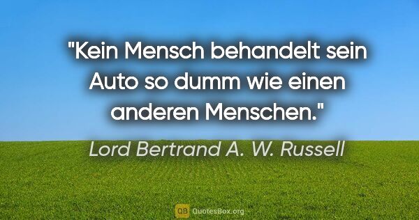 Lord Bertrand A. W. Russell Zitat: "Kein Mensch behandelt sein Auto so dumm wie einen anderen..."