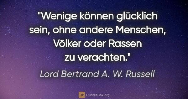 Lord Bertrand A. W. Russell Zitat: "Wenige können glücklich sein, ohne andere Menschen, Völker..."