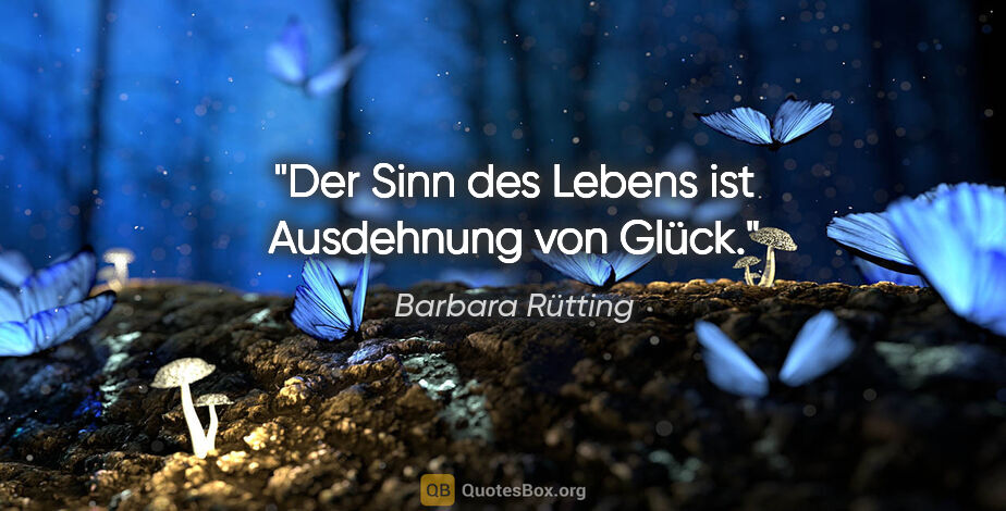 Barbara Rütting Zitat: "Der Sinn des Lebens ist Ausdehnung von Glück."