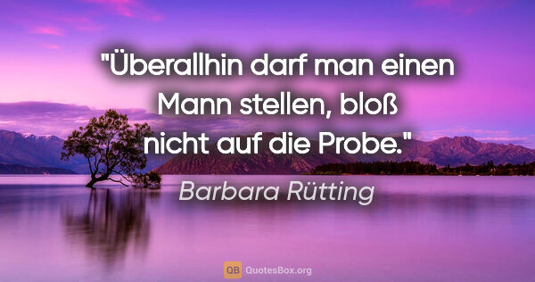 Barbara Rütting Zitat: "Überallhin darf man einen Mann stellen, bloß nicht auf die Probe."