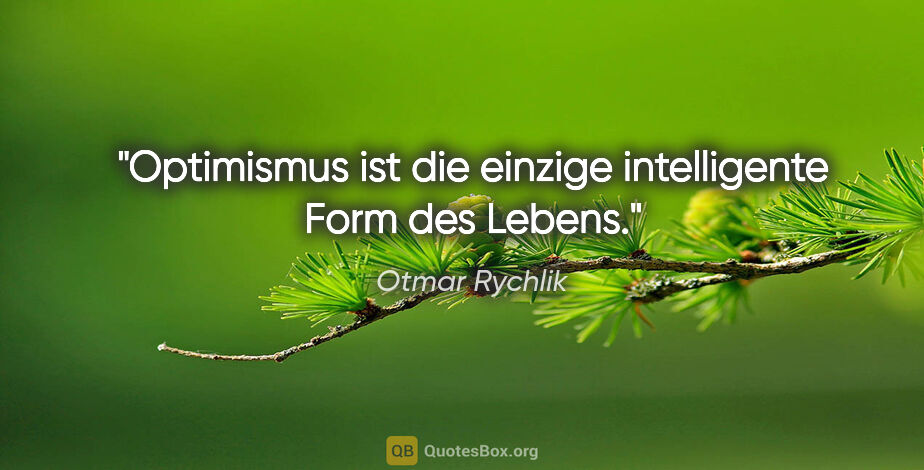 Otmar Rychlik Zitat: "Optimismus ist die einzige intelligente Form des Lebens."