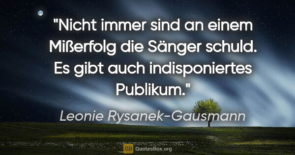 Leonie Rysanek-Gausmann Zitat: "Nicht immer sind an einem Mißerfolg die Sänger schuld. Es gibt..."