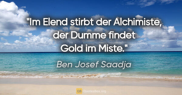 Ben Josef Saadja Zitat: "Im Elend stirbt der Alchimiste, der Dumme findet Gold im Miste."