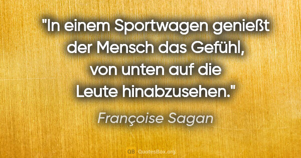 Françoise Sagan Zitat: "In einem Sportwagen genießt der Mensch das Gefühl, von unten..."