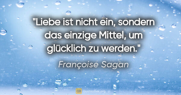 Françoise Sagan Zitat: "Liebe ist nicht ein, sondern das einzige Mittel, um glücklich..."