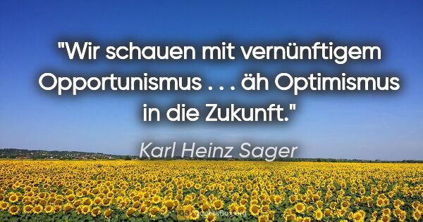 Karl Heinz Sager Zitat: "Wir schauen mit vernünftigem Opportunismus . . . äh Optimismus..."