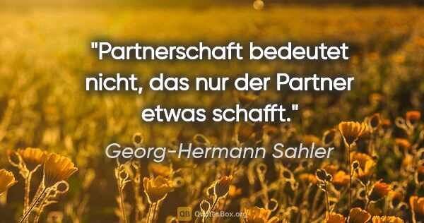 Georg-Hermann Sahler Zitat: "Partnerschaft bedeutet nicht, das nur der Partner etwas schafft."