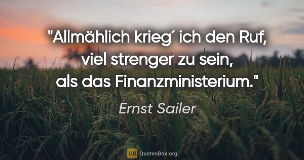 Ernst Sailer Zitat: "Allmählich krieg´ ich den Ruf, viel strenger zu sein, als das..."