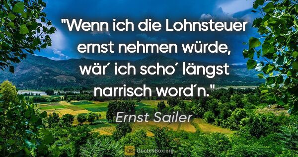 Ernst Sailer Zitat: "Wenn ich die Lohnsteuer ernst nehmen würde, wär´ ich scho´..."