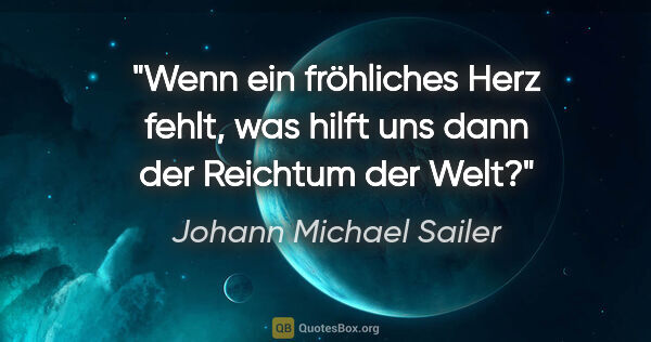 Johann Michael Sailer Zitat: "Wenn ein fröhliches Herz fehlt, was hilft uns dann der..."