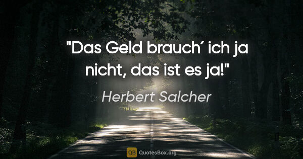 Herbert Salcher Zitat: "Das Geld brauch´ ich ja nicht, das ist es ja!"