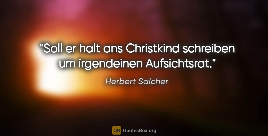 Herbert Salcher Zitat: "Soll er halt ans Christkind schreiben um irgendeinen..."