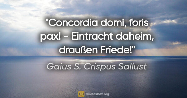 Gaius S. Crispus Sallust Zitat: "Concordia domi, foris pax! - Eintracht daheim, draußen Friede!"