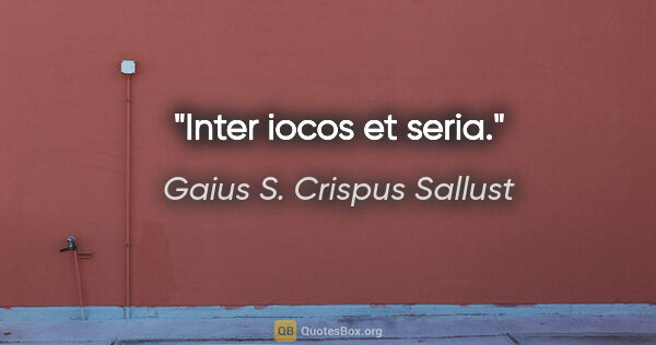 Gaius S. Crispus Sallust Zitat: "Inter iocos et seria."