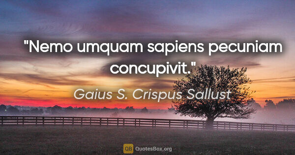 Gaius S. Crispus Sallust Zitat: "Nemo umquam sapiens pecuniam concupivit."