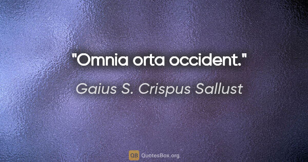 Gaius S. Crispus Sallust Zitat: "Omnia orta occident."