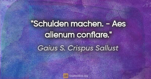 Gaius S. Crispus Sallust Zitat: "Schulden machen. - Aes alienum conflare."