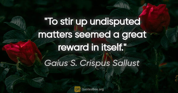 Gaius S. Crispus Sallust Zitat: "To stir up undisputed matters seemed a great reward in itself."