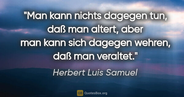 Herbert Luis Samuel Zitat: "Man kann nichts dagegen tun, daß man altert, aber man kann..."