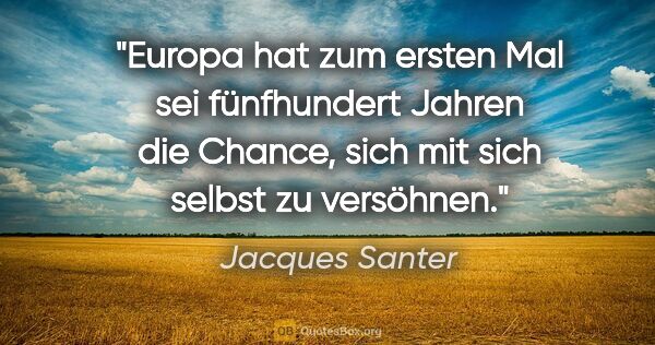 Jacques Santer Zitat: "Europa hat zum ersten Mal sei fünfhundert Jahren die Chance,..."