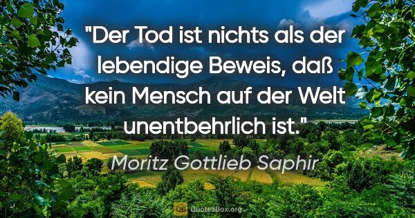 Moritz Gottlieb Saphir Zitat: "Der Tod ist nichts als der lebendige Beweis, daß kein Mensch..."
