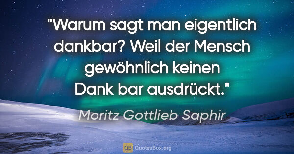 Moritz Gottlieb Saphir Zitat: "Warum sagt man eigentlich dankbar? Weil der Mensch gewöhnlich..."