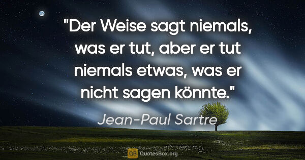 Jean-Paul Sartre Zitat: "Der Weise sagt niemals, was er tut, aber er tut niemals etwas,..."