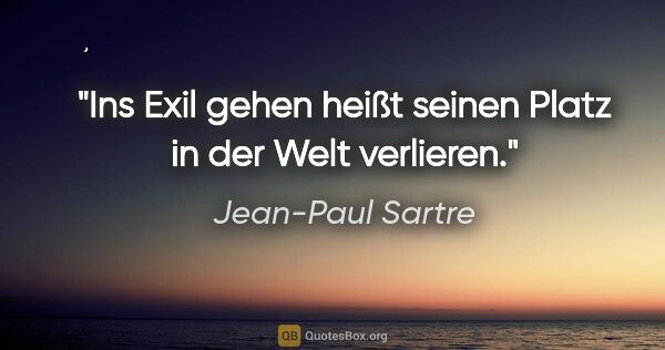 Jean-Paul Sartre Zitat: "Ins Exil gehen heißt seinen Platz in der Welt verlieren."