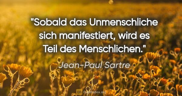 Jean-Paul Sartre Zitat: "Sobald das Unmenschliche sich manifestiert, wird es Teil des..."