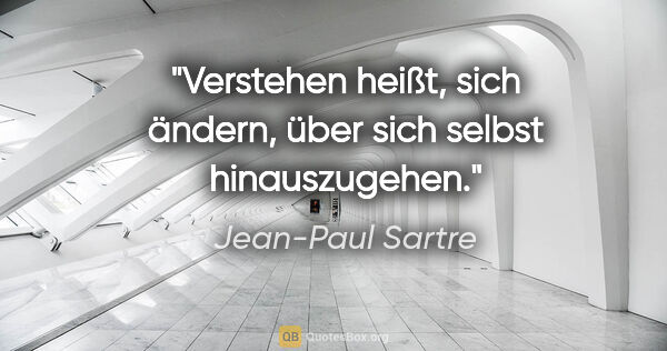 Jean-Paul Sartre Zitat: "Verstehen heißt, sich ändern, über sich selbst hinauszugehen."